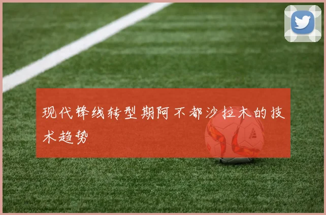 现代锋线转型期阿不都沙拉木的技术趋势