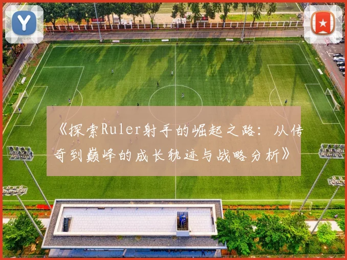《探索Ruler射手的崛起之路：从传奇到巅峰的成长轨迹与战略分析》