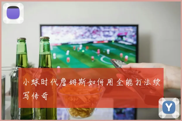小球时代詹姆斯如何用全能打法续写传奇