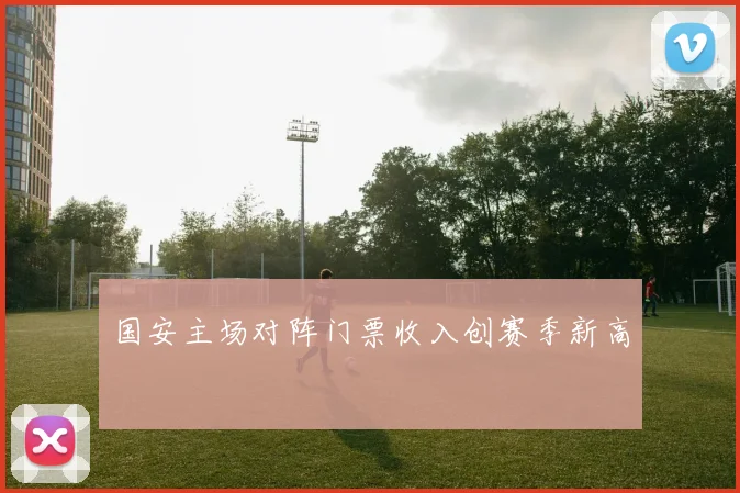 国安主场对阵门票收入创赛季新高