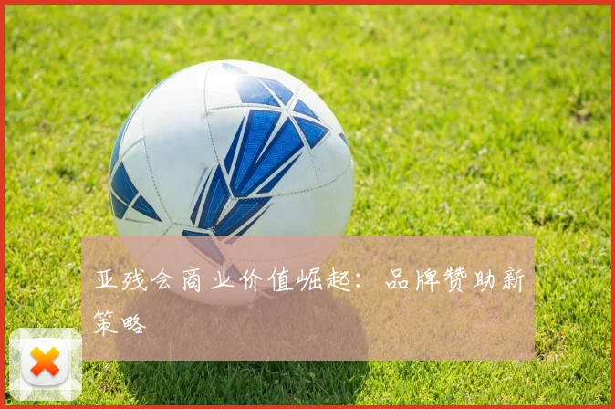 亚残会商业价值崛起：品牌赞助新策略