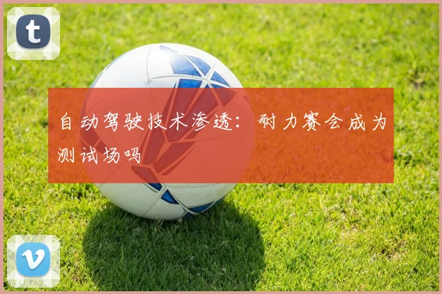 自动驾驶技术渗透：耐力赛会成为测试场吗