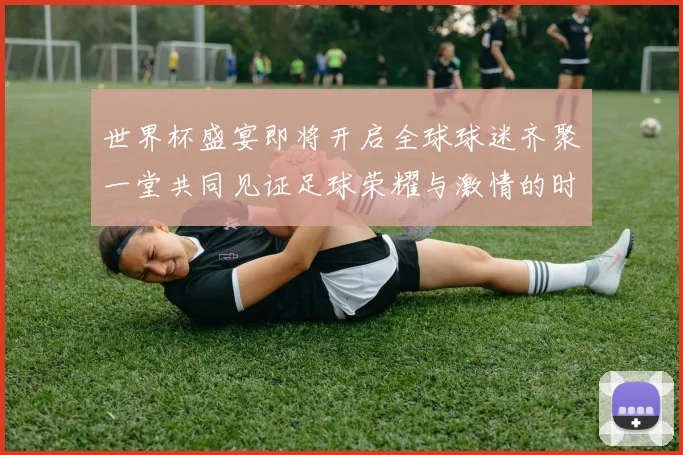 世界杯盛宴即将开启全球球迷齐聚一堂共同见证足球荣耀与激情的时刻