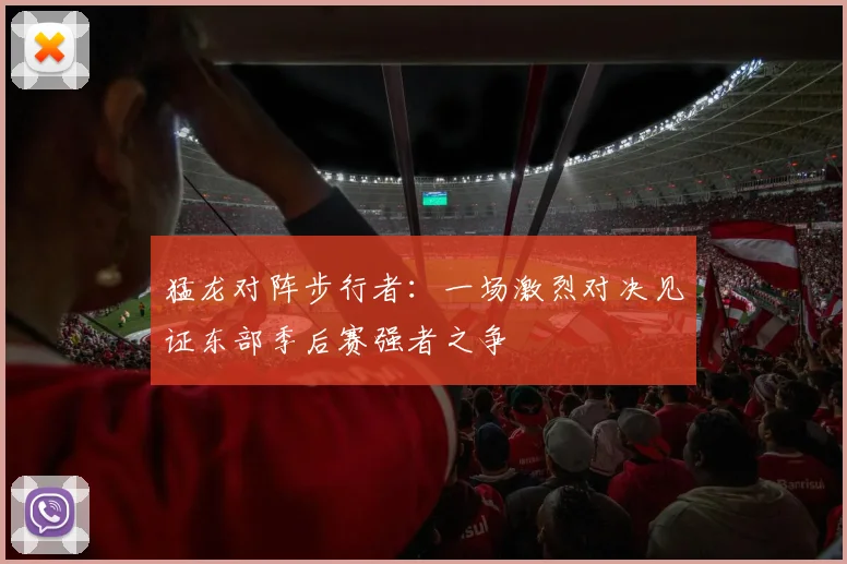 猛龙对阵步行者：一场激烈对决见证东部季后赛强者之争