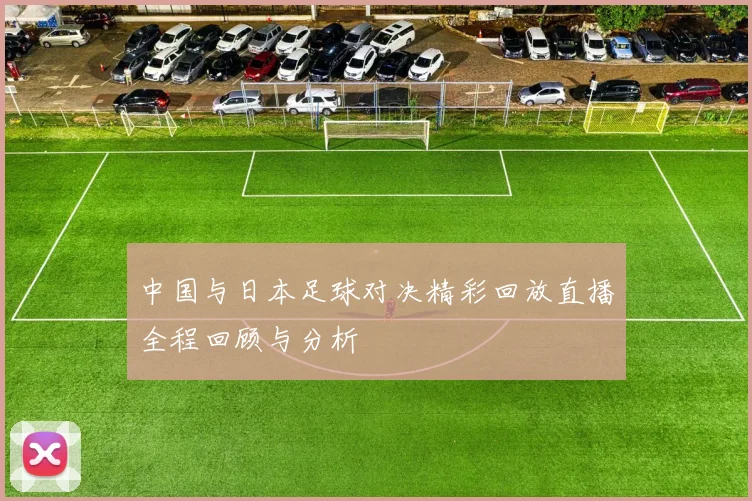 中国与日本足球对决精彩回放直播全程回顾与分析