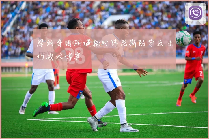 摩纳哥高压逼抢对阵尼斯防守反击的战术博弈