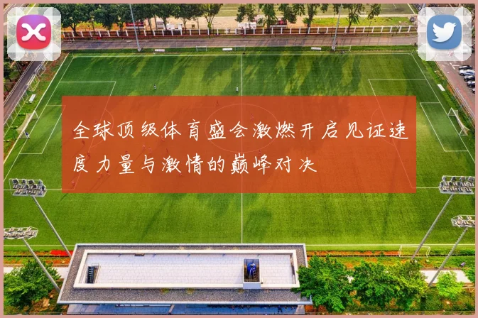 全球顶级体育盛会激燃开启见证速度力量与激情的巅峰对决