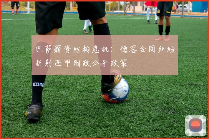 巴萨薪资结构危机：德容合同纠纷折射西甲财政公平政策