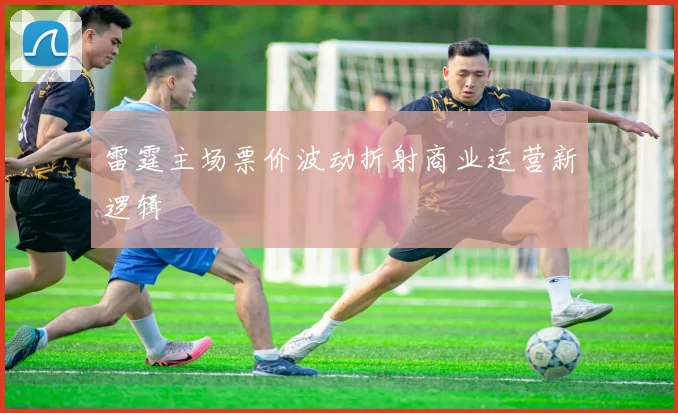 雷霆主场票价波动折射商业运营新逻辑