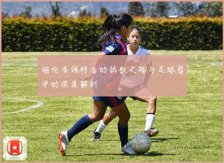 胡伦洛佩特吉的执教之路与足球哲学的深度解析